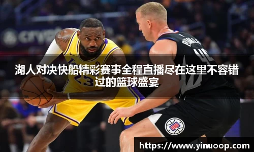 球盟会湖人对决快船精彩赛事全程直播尽在这里不容错过的篮球盛宴