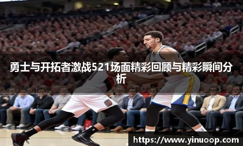 球盟会勇士与开拓者激战521场面精彩回顾与精彩瞬间分析