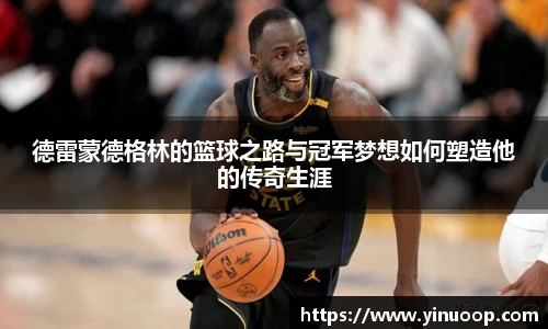 球盟会德雷蒙德格林的篮球之路与冠军梦想如何塑造他的传奇生涯